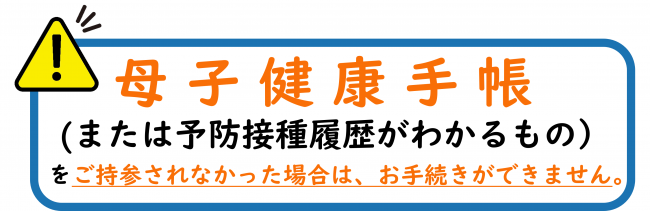 母子健康手帳または予防接種歴がわかるものを忘れた場合は、お手続きができません。