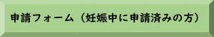 申請フォーム（妊娠中の申請済みの方）