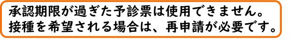 承認期限が過ぎた予診票は使用できません。接種を希望される場合は、再申請が必要です。