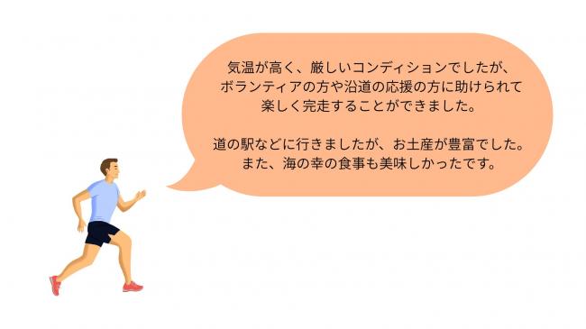 気温が高く、厳しいコンディションでしたが、 ボランティアの方や沿道の応援の方に助けられて 楽しく完走することができました。  道の駅などに行きましたが、お土産が豊富でした。 また、海の幸の食事も美味しかったです。